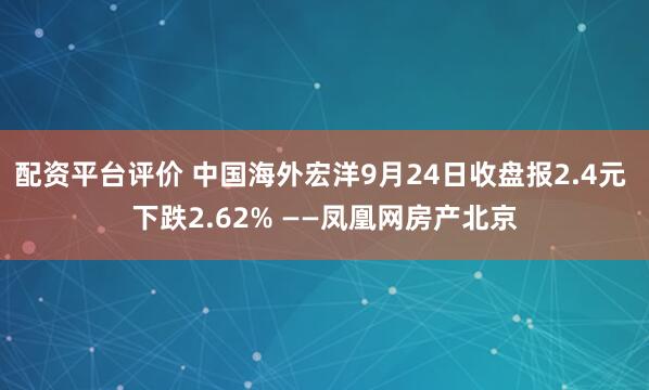 配资平台评价 中国海外宏洋9月24日收盘报2.4元 下跌2.62% ——凤凰网房产北京