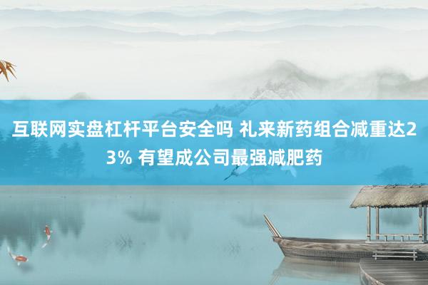 互联网实盘杠杆平台安全吗 礼来新药组合减重达23% 有望成公司最强减肥药