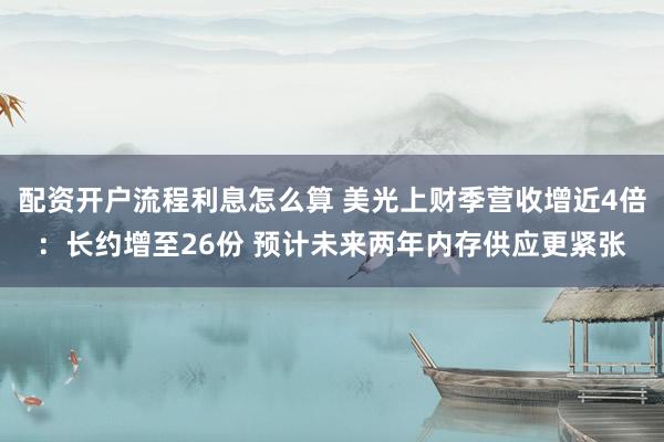 配资开户流程利息怎么算 美光上财季营收增近4倍：长约增至26份 预计未来两年内存供应更紧张
