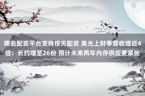 哪些配资平台支持按天配资 美光上财季营收增近4倍：长约增至26份 预计未来两年内存供应更紧张