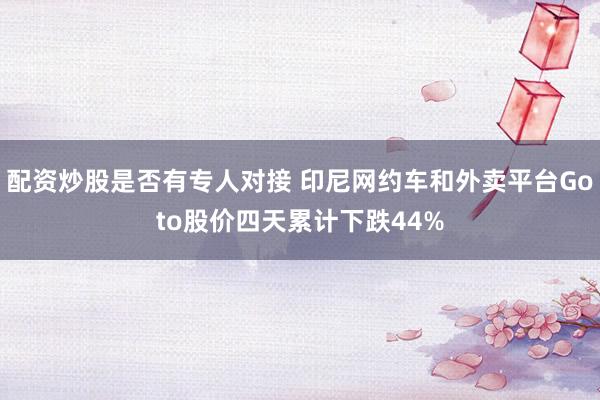 配资炒股是否有专人对接 印尼网约车和外卖平台Goto股价四天累计下跌44%