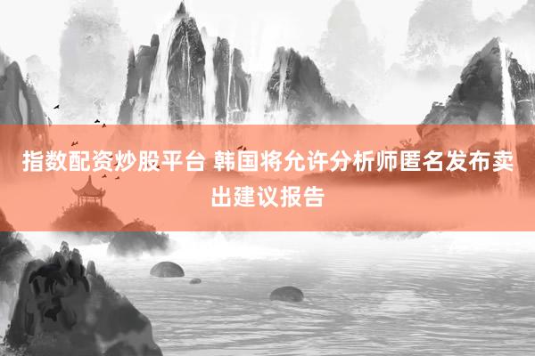指数配资炒股平台 韩国将允许分析师匿名发布卖出建议报告