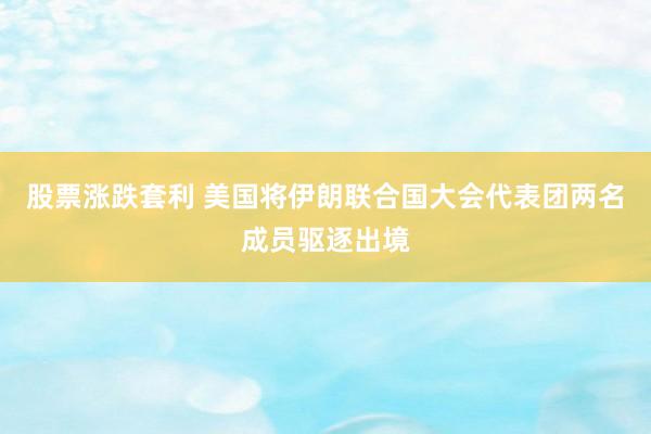股票涨跌套利 美国将伊朗联合国大会代表团两名成员驱逐出境