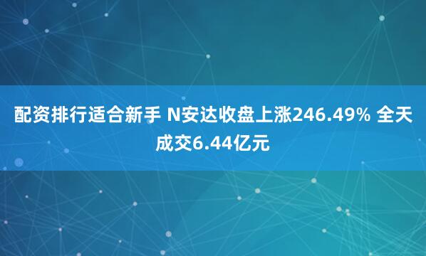 配资排行适合新手 N安达收盘上涨246.49% 全天成交6.44亿元