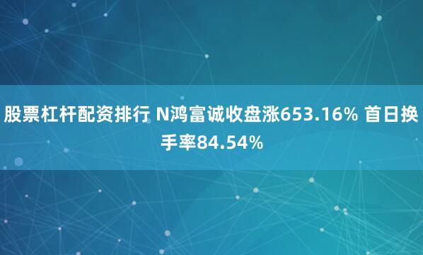 股票杠杆配资排行 N鸿富诚收盘涨653.16% 首日换手率84.54%