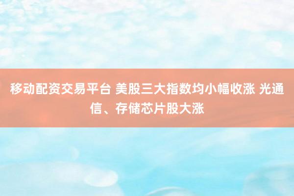 移动配资交易平台 美股三大指数均小幅收涨 光通信、存储芯片股大涨