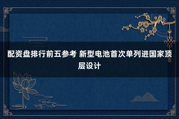 配资盘排行前五参考 新型电池首次单列进国家顶层设计