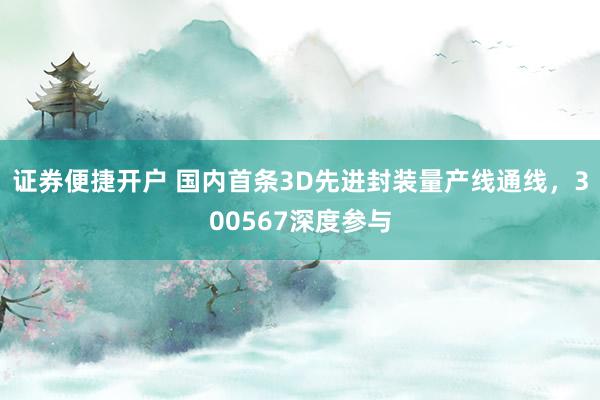 证券便捷开户 国内首条3D先进封装量产线通线，300567深度参与