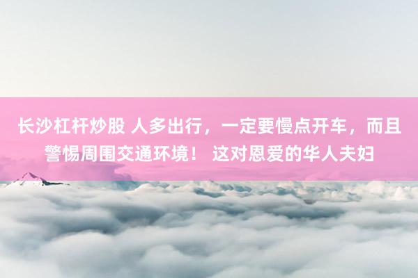 长沙杠杆炒股 人多出行，一定要慢点开车，而且警惕周围交通环境！ 这对恩爱的华人夫妇
