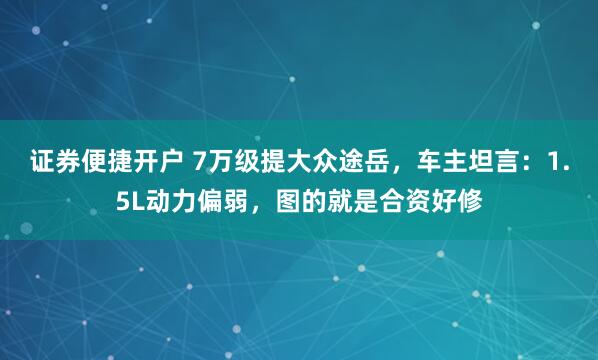 证券便捷开户 7万级提大众途岳，车主坦言：1.5L动力偏弱，图的就是合资好修