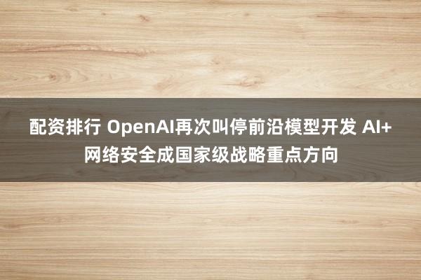 配资排行 OpenAI再次叫停前沿模型开发 AI+网络安全成国家级战略重点方向