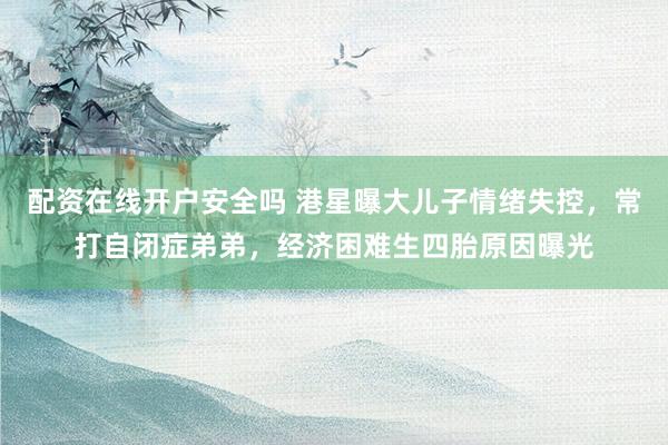 配资在线开户安全吗 港星曝大儿子情绪失控，常打自闭症弟弟，经济困难生四胎原因曝光