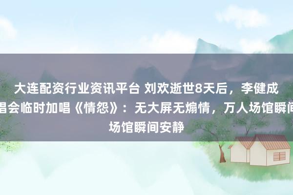 大连配资行业资讯平台 刘欢逝世8天后,李健成都演唱会临时加唱《情怨》:无大屏无煽情,万人场馆瞬间安静
