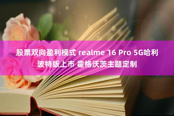 股票双向盈利模式 realme 16 Pro 5G哈利波特版上市 霍格沃茨主题定制