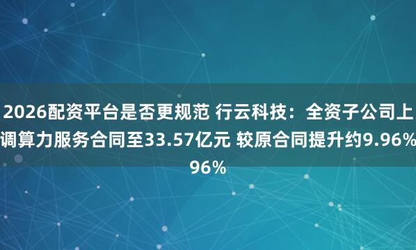2026配资平台是否更规范 行云科技：全资子公司上调算力服务合同至33.57亿元 较原合同提升约9.96%