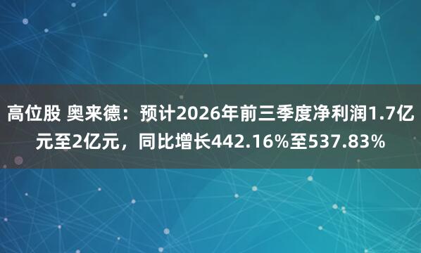 高位股 奥来德：预计2026年前三季度净利润1.7亿元至2亿元，同比增长442.16%至537.83%