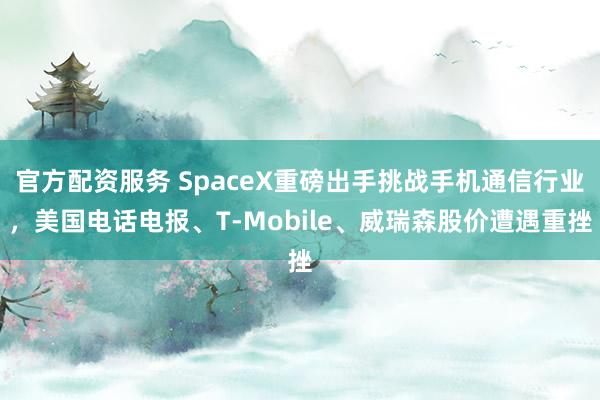 官方配资服务 SpaceX重磅出手挑战手机通信行业，美国电话电报、T‑Mobile、威瑞森股价遭遇重挫