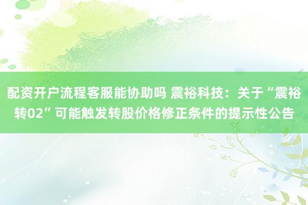 配资开户流程客服能协助吗 震裕科技：关于“震裕转02”可能触发转股价格修正条件的提示性公告