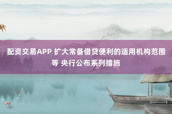 配资交易APP 扩大常备借贷便利的适用机构范围等 央行公布系列措施