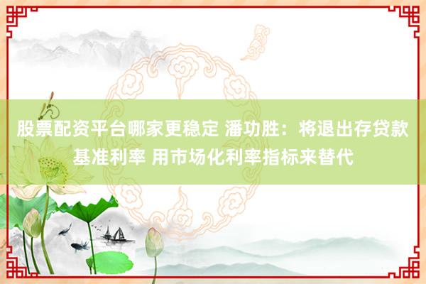股票配资平台哪家更稳定 潘功胜:将退出存贷款基准利率 用市场化利率指标来替代