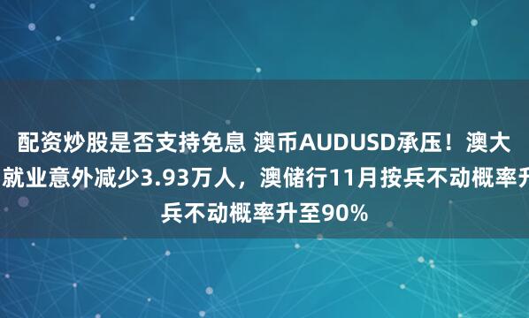 配资炒股是否支持免息 澳币AUDUSD承压！澳大利亚9月就业意外减少3.93万人，澳储行11月按兵不动概率升至90%
