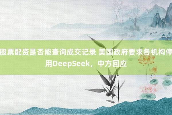 股票配资是否能查询成交记录 美国政府要求各机构停用DeepSeek，中方回应