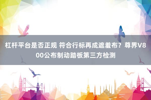 杠杆平台是否正规 符合行标再成遮羞布？尊界V800公布制动踏板第三方检测