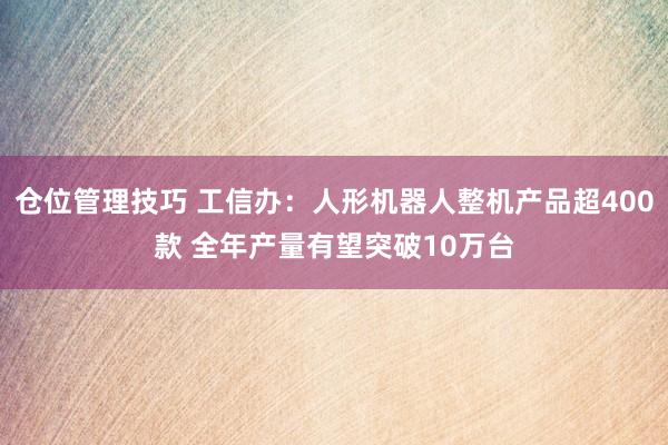 仓位管理技巧 工信办：人形机器人整机产品超400款 全年产量有望突破10万台