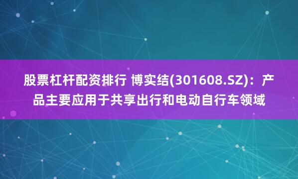 股票杠杆配资排行 博实结(301608.SZ)：产品主要应用于共享出行和电动自行车领域