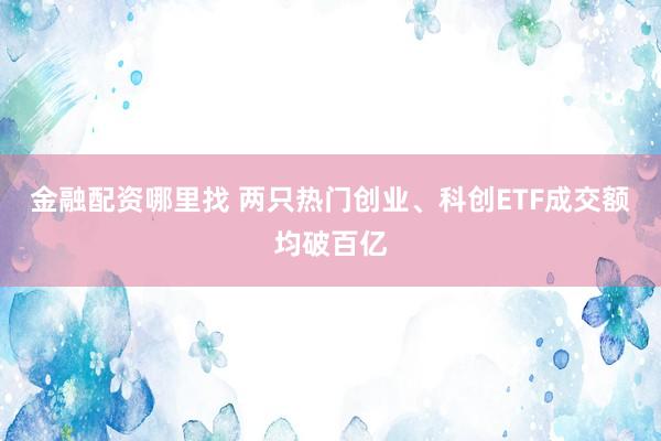 金融配资哪里找 两只热门创业、科创ETF成交额均破百亿