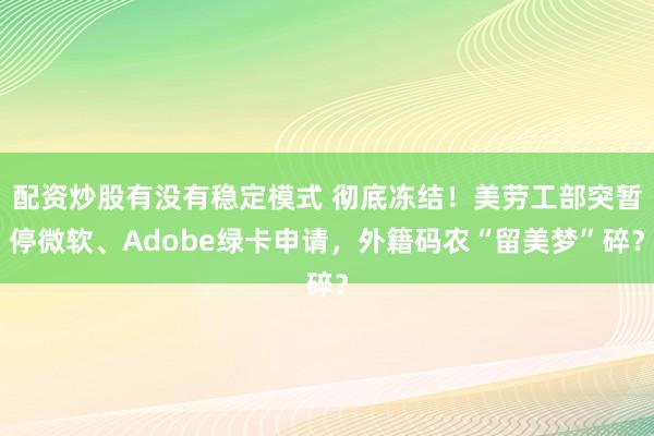 配资炒股有没有稳定模式 彻底冻结！美劳工部突暂停微软、Adobe绿卡申请，外籍码农“留美梦”碎？