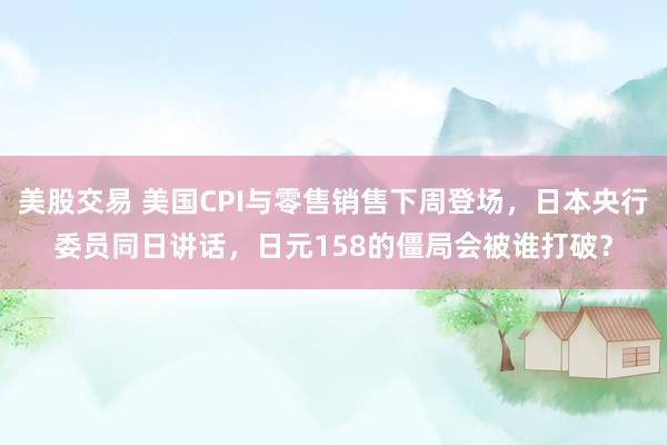 美股交易 美国CPI与零售销售下周登场，日本央行委员同日讲话，日元158的僵局会被谁打破？