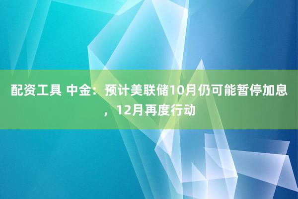 配资工具 中金：预计美联储10月仍可能暂停加息，12月再度行动