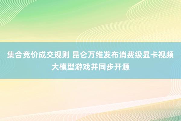 集合竞价成交规则 昆仑万维发布消费级显卡视频大模型游戏并同步开源