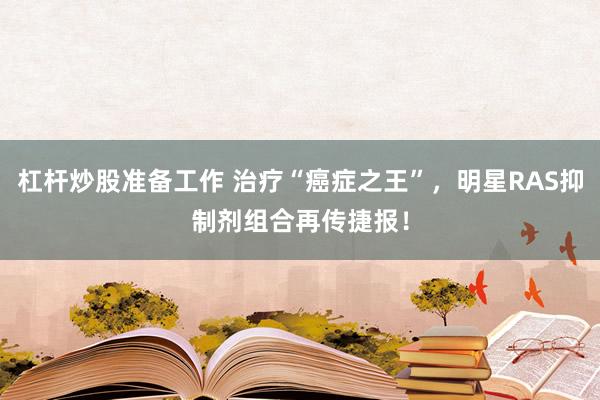 杠杆炒股准备工作 治疗“癌症之王”，明星RAS抑制剂组合再传捷报！