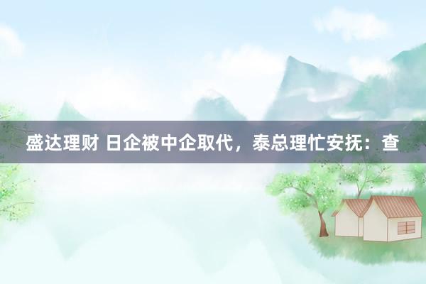 盛达理财 日企被中企取代，泰总理忙安抚：查
