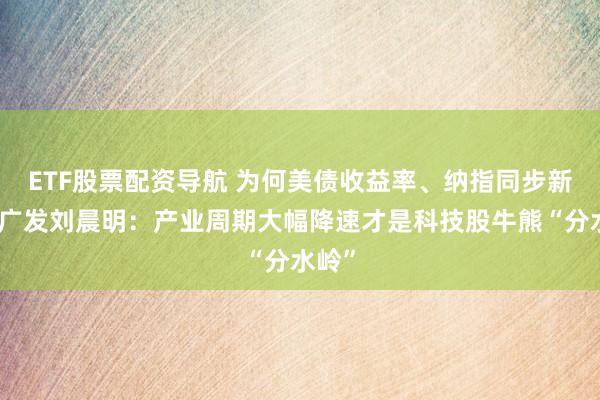 ETF股票配资导航 为何美债收益率、纳指同步新高?广发刘晨明:产业周期大幅降速才是科技股牛熊“分水岭”