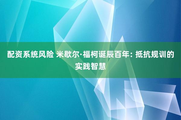 配资系统风险 米歇尔·福柯诞辰百年: 抵抗规训的实践智慧