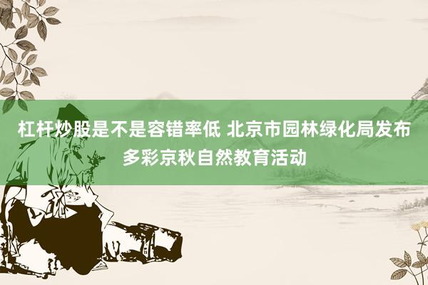 杠杆炒股是不是容错率低 北京市园林绿化局发布多彩京秋自然教育活动