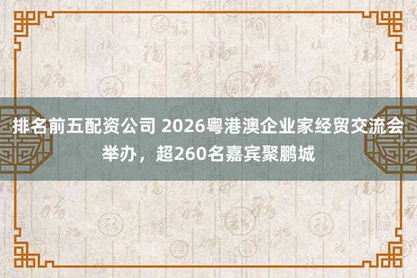 排名前五配资公司 2026粤港澳企业家经贸交流会举办，超260名嘉宾聚鹏城