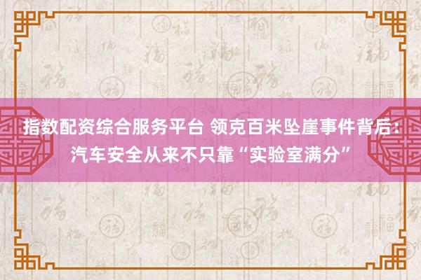 指数配资综合服务平台 领克百米坠崖事件背后：汽车安全从来不只靠“实验室满分”