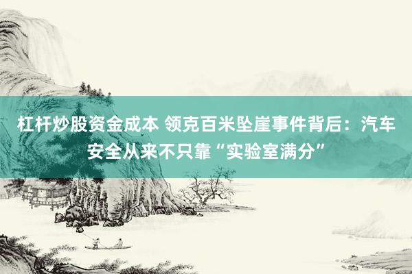 杠杆炒股资金成本 领克百米坠崖事件背后:汽车安全从来不只靠“实验室满分”