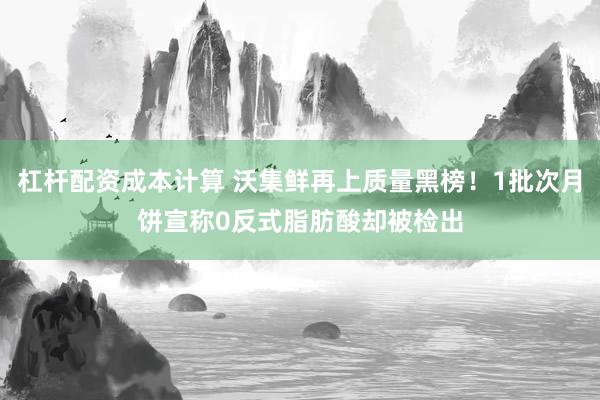 杠杆配资成本计算 沃集鲜再上质量黑榜！1批次月饼宣称0反式脂肪酸却被检出