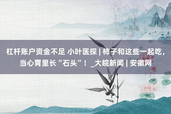 杠杆账户资金不足 小叶医探 | 柿子和这些一起吃，当心胃里长“石头”！_大皖新闻 | 安徽网